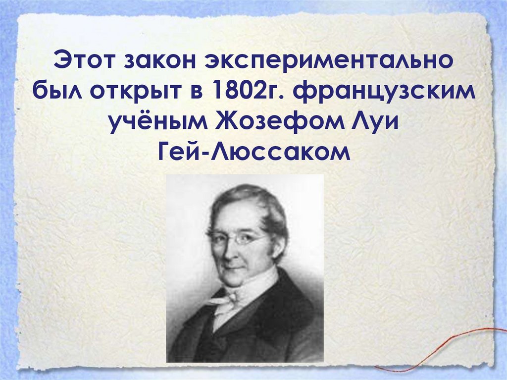 Этот закон экспериментально был открыт в 1802г. французским учёным Жозефом Луи Гей-Люссаком