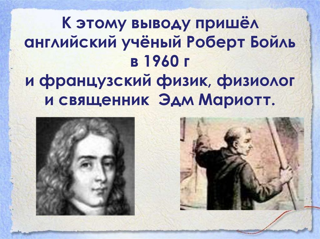 К этому выводу пришёл английский учёный Роберт Бойль в 1960 г и французский физик, физиолог и священник Эдм Мариотт.