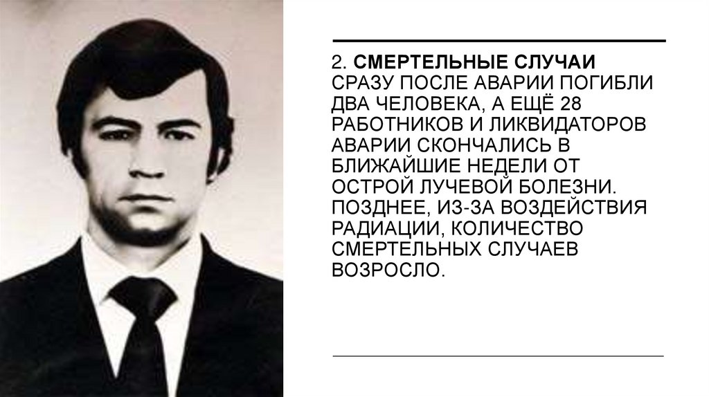 2. Смертельные случаи Сразу после аварии погибли два человека, а ещё 28 работников и ликвидаторов аварии скончались в ближайшие