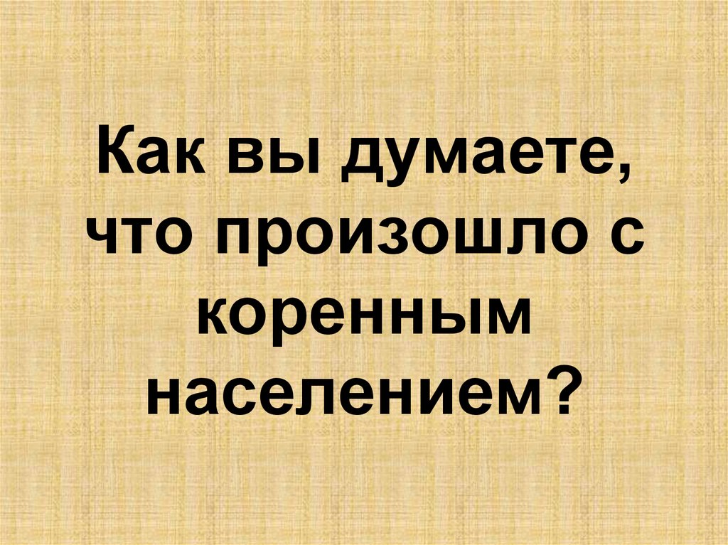 Как вы думаете, что произошло с коренным населением?