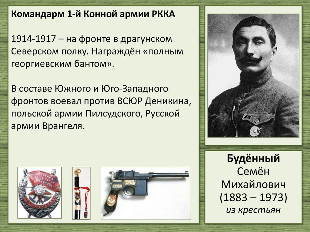 Командарм 1-й Конной армии РККА 1914-1917 – на фронте в драгунском Северском полку. Награждён «полным георгиевским бантом». В