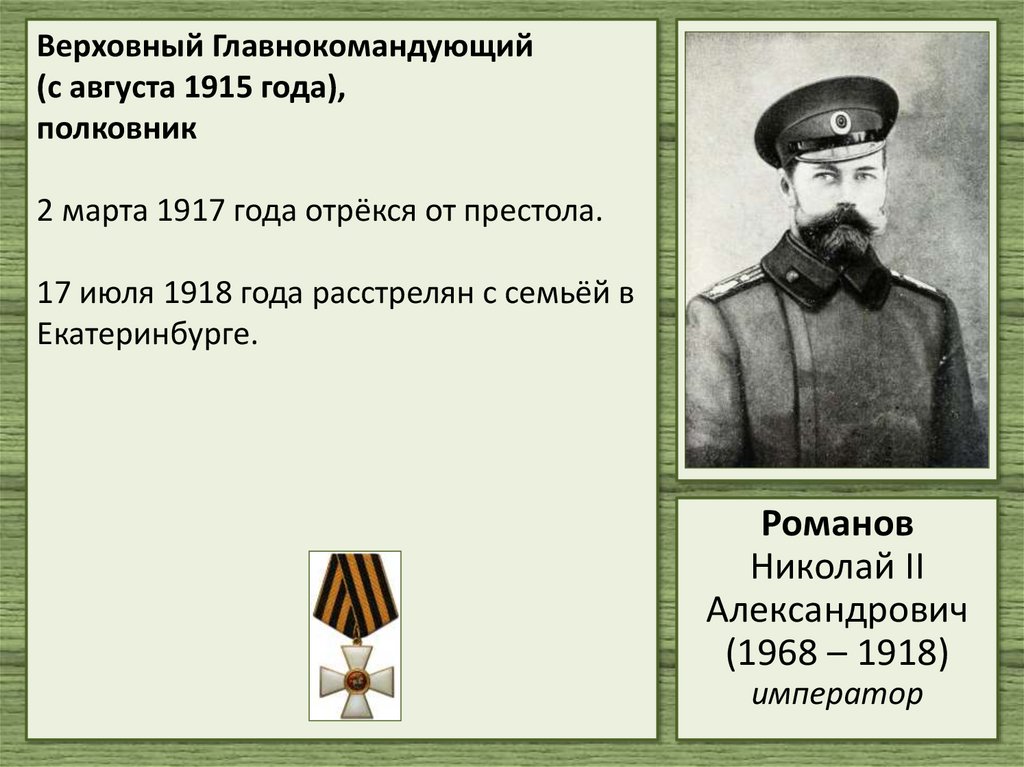 Верховный Главнокомандующий (с августа 1915 года), полковник 2 марта 1917 года отрёкся от престола. 17 июля 1918 года