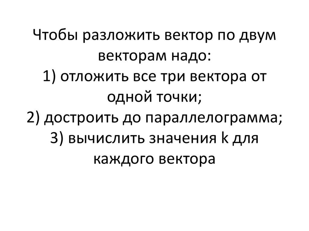 Чтобы разложить вектор по двум векторам надо: 1) отложить все три вектора от одной точки; 2) достроить до параллелограмма; 3)