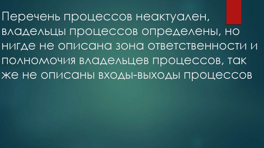Перечень процессов неактуален, владельцы процессов определены, но нигде не описана зона ответственности и полномочия владельцев