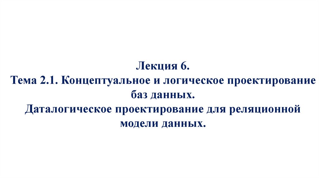 Лекция 6. Тема 2.1. Концептуальное и логическое проектирование баз данных. Даталогическое проектирование для реляционной модели