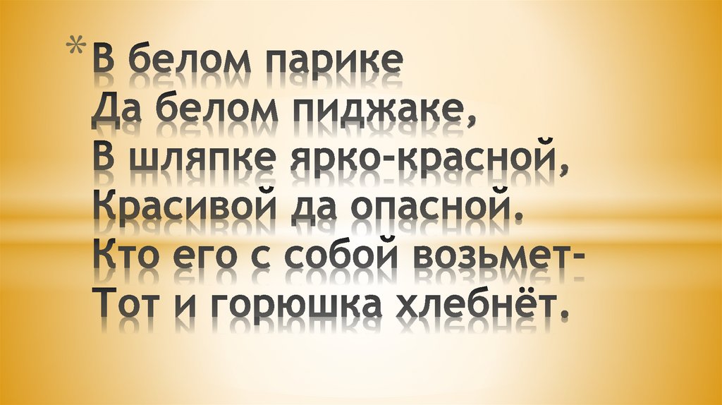 В белом парике Да белом пиджаке, В шляпке ярко-красной, Красивой да опасной. Кто его с собой возьмет- Тот и горюшка хлебнёт.