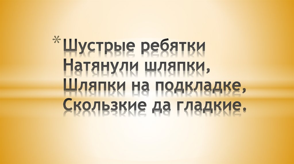 Шустрые ребятки Натянули шляпки, Шляпки на подкладке, Скользкие да гладкие.