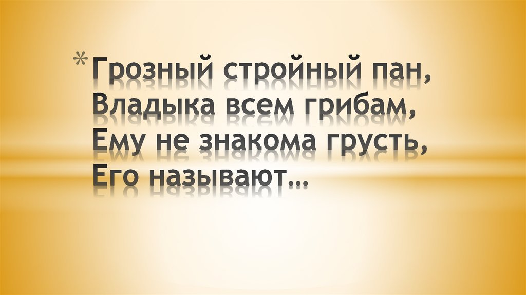 Грозный стройный пан, Владыка всем грибам, Ему не знакома грусть, Его называют…