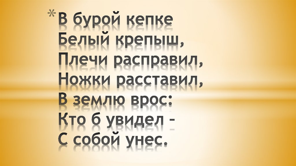 В бурой кепке Белый крепыш, Плечи расправил, Ножки расставил, В землю врос: Кто б увидел – С собой унес.