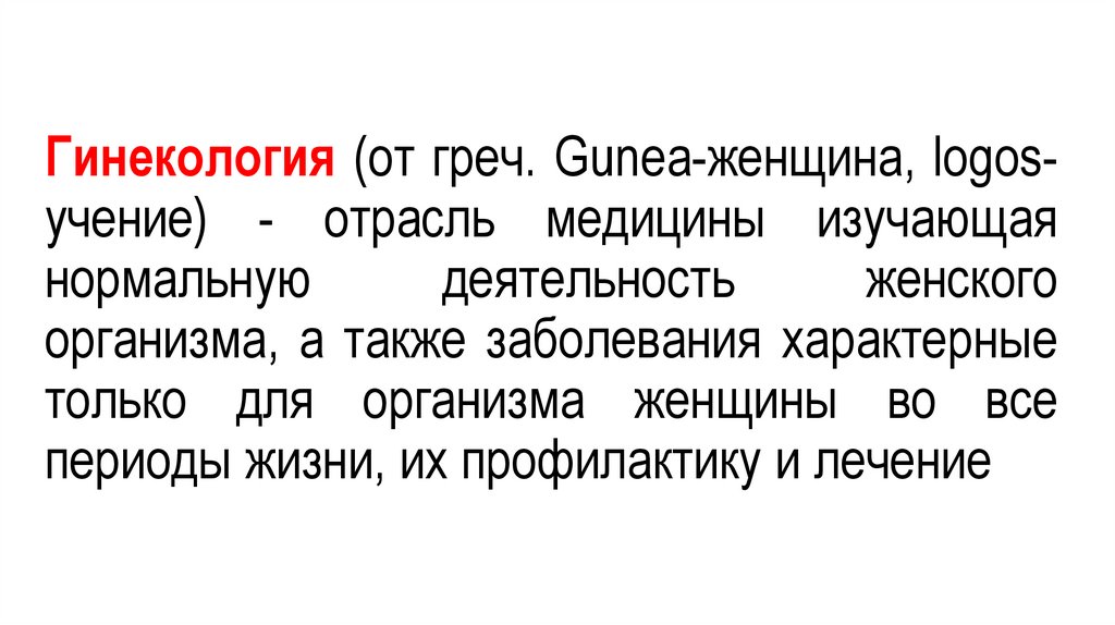 Гинекология (от греч. Gunea-женщина, logos-учение) - отрасль медицины изучающая нормальную деятельность женского организма, а
