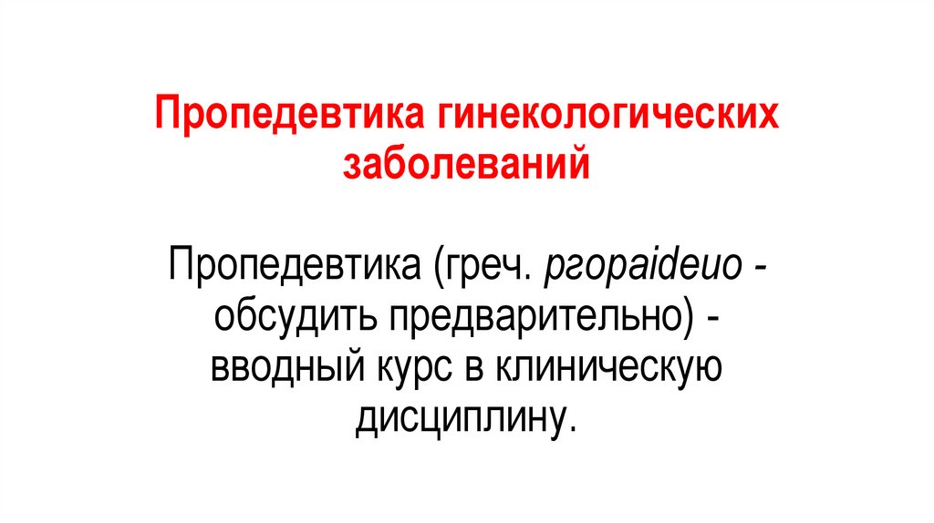 Пропедевтика гинекологических заболеваний Пропедевтика (греч. ргораidеио - обсудить предварительно) - вводный курс в