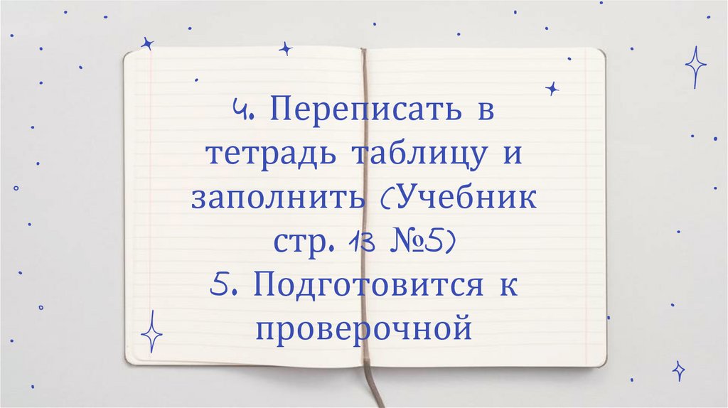 4. Переписать в тетрадь таблицу и заполнить (Учебник стр. 13 №5) 5. Подготовится к проверочной