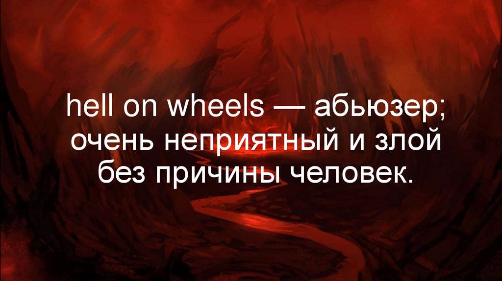 hell on wheels — абьюзер; очень неприятный и злой без причины человек.
