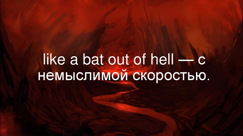 like a bat out of hell — с немыслимой скоростью.