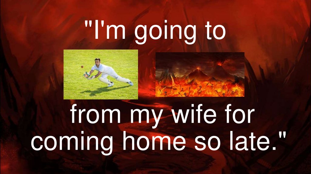 "I'm going to   from my wife for coming home so late."