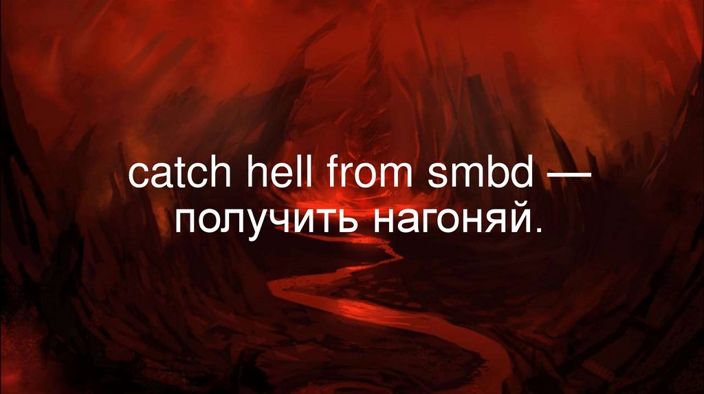 catch hell from smbd — получить нагоняй.