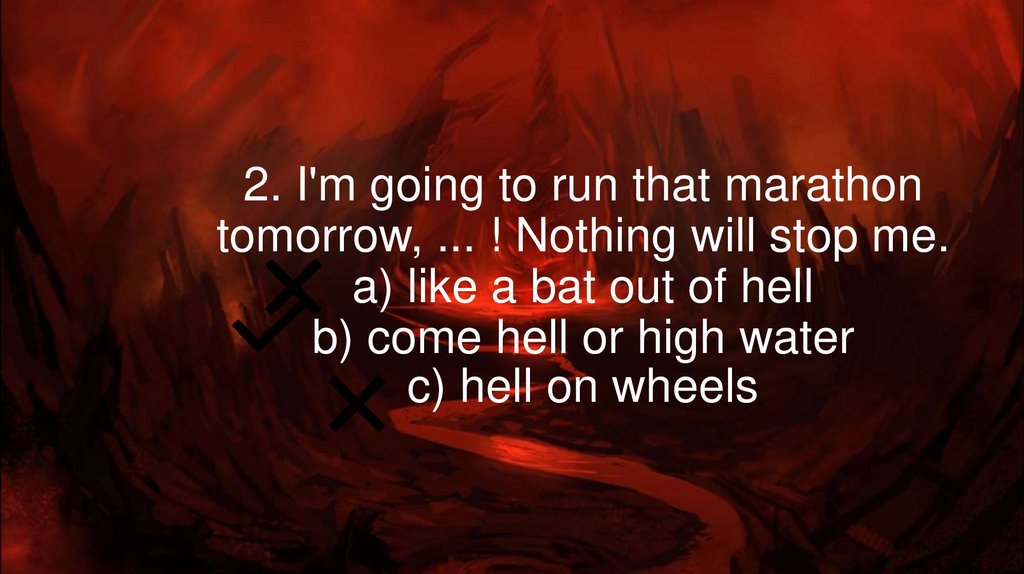 2. I'm going to run that marathon tomorrow, ... ! Nothing will stop me. a) like a bat out of hell b) come hell or high water c)