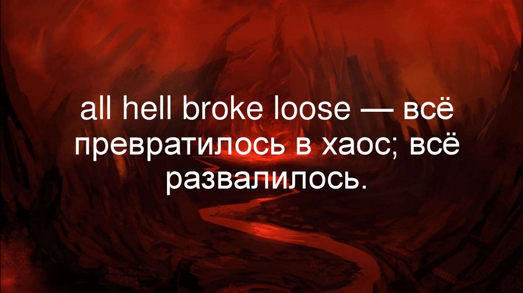 all hell broke loose — всё превратилось в хаос; всё развалилось.