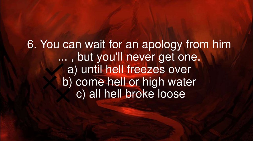 6. You can wait for an apology from him ... , but you'll never get one. a) until hell freezes over b) come hell or high water