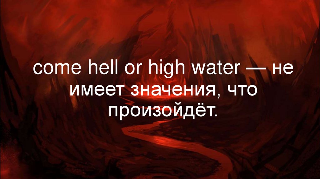come hell or high water — не имеет значения, что произойдёт.