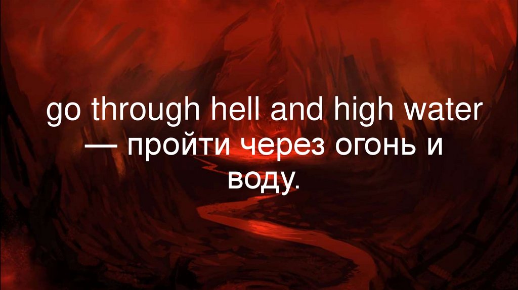 go through hell and high water — пройти через огонь и воду.