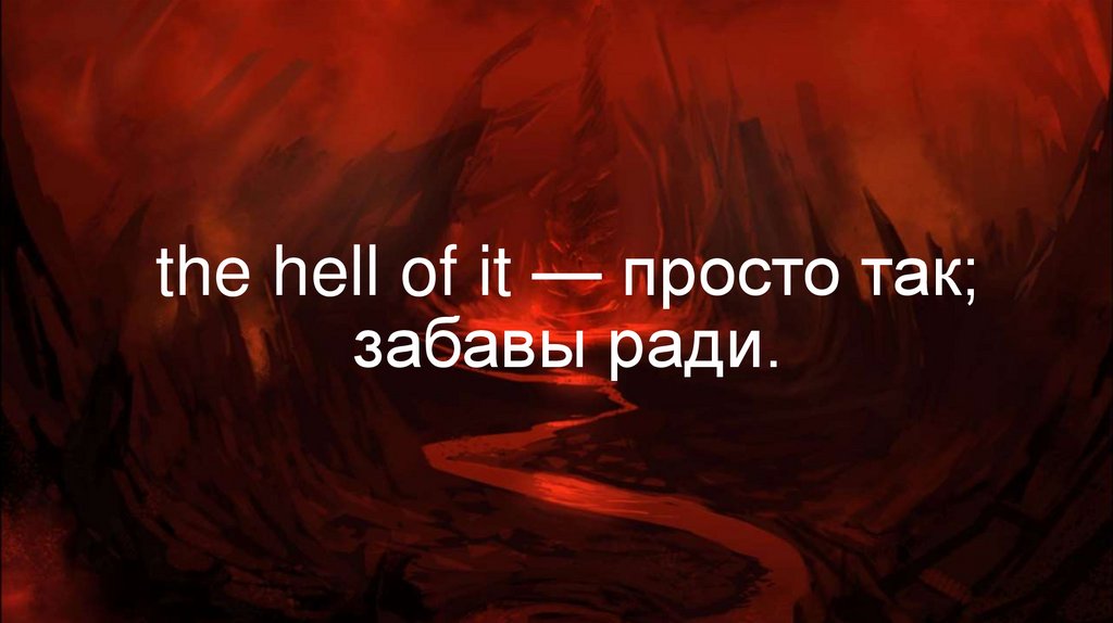 the hell of it — просто так; забавы ради.