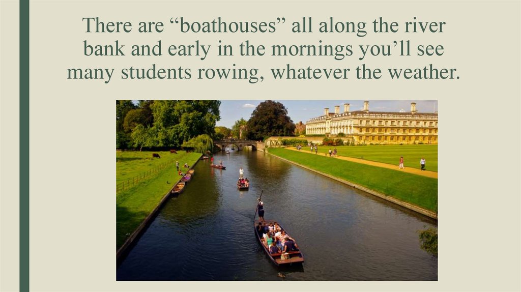 There are “boathouses” all along the river bank and early in the mornings you’ll see many students rowing, whatever the
