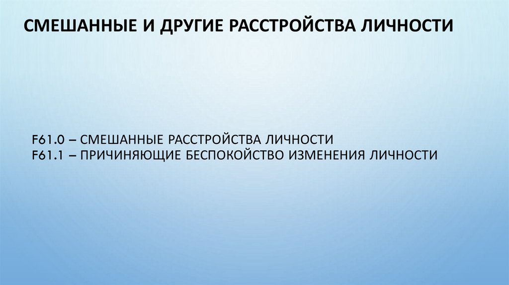 F61.0 – Смешанные расстройства личности F61.1 – Причиняющие беспокойство изменения личности