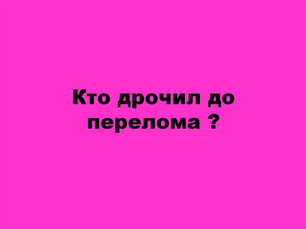Кто дрочил до перелома ?