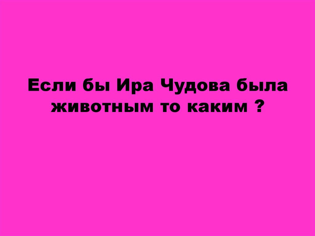 Если бы Ира Чудова была животным то каким ?