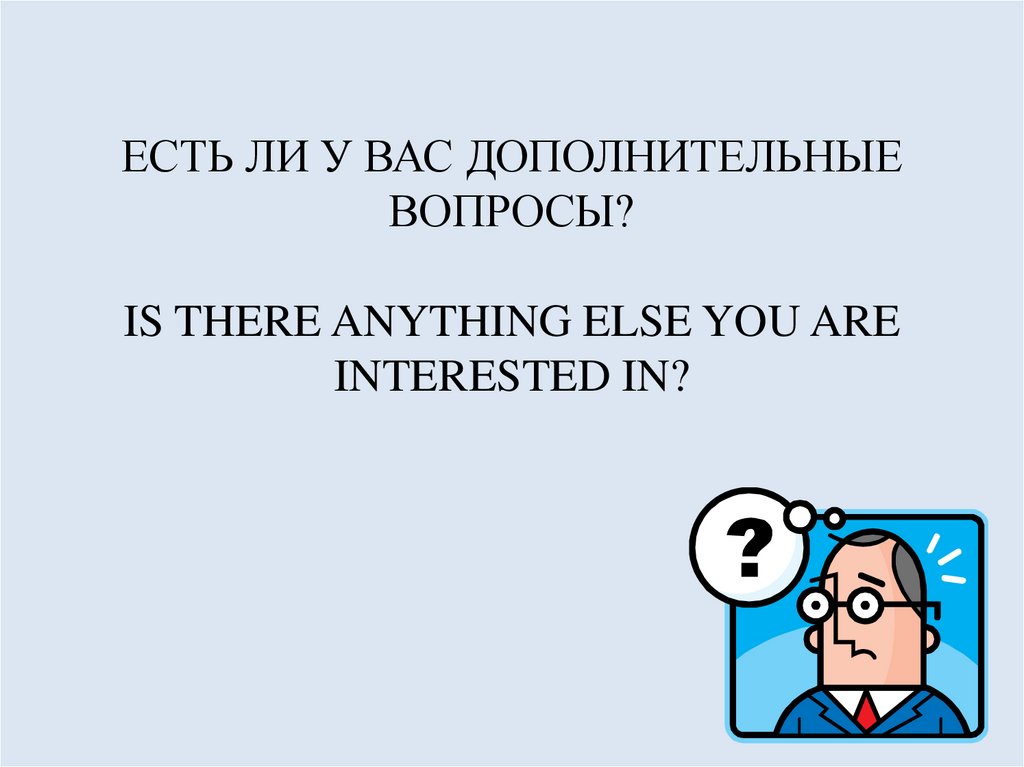 ЕСТЬ ЛИ У ВАС ДОПОЛНИТЕЛЬНЫЕ ВОПРОСЫ? IS THERE ANYTHING ELSE YOU ARE INTERESTED IN?