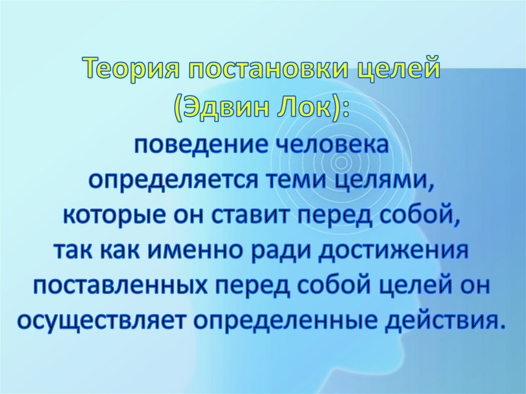 Теория постановки целей (Эдвин Лок): поведение человека определяется теми целями, которые он ставит перед собой, так как именно