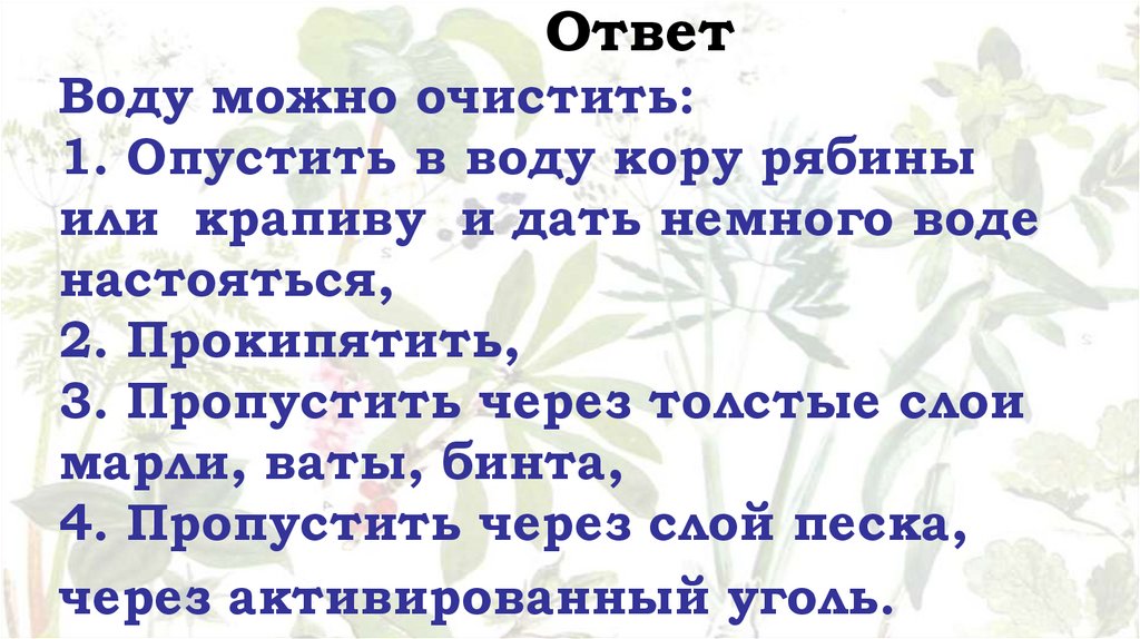 Ответ Воду можно очистить: 1. Опустить в воду кору рябины или крапиву и дать немного воде настояться, 2. Прокипятить, 3.
