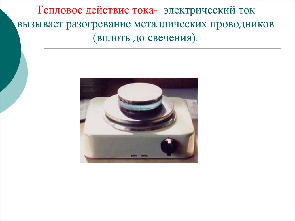 Тепловое действие тока- электрический ток вызывает разогревание металлических проводников (вплоть до свечения).