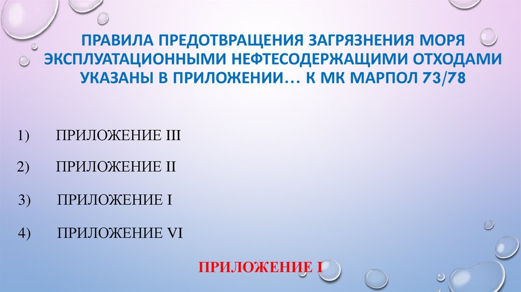 Правила предотвращения загрязнения моря эксплуатационными нефтесодержащими отходами указаны в Приложении… к МК МАРПОЛ 73/78