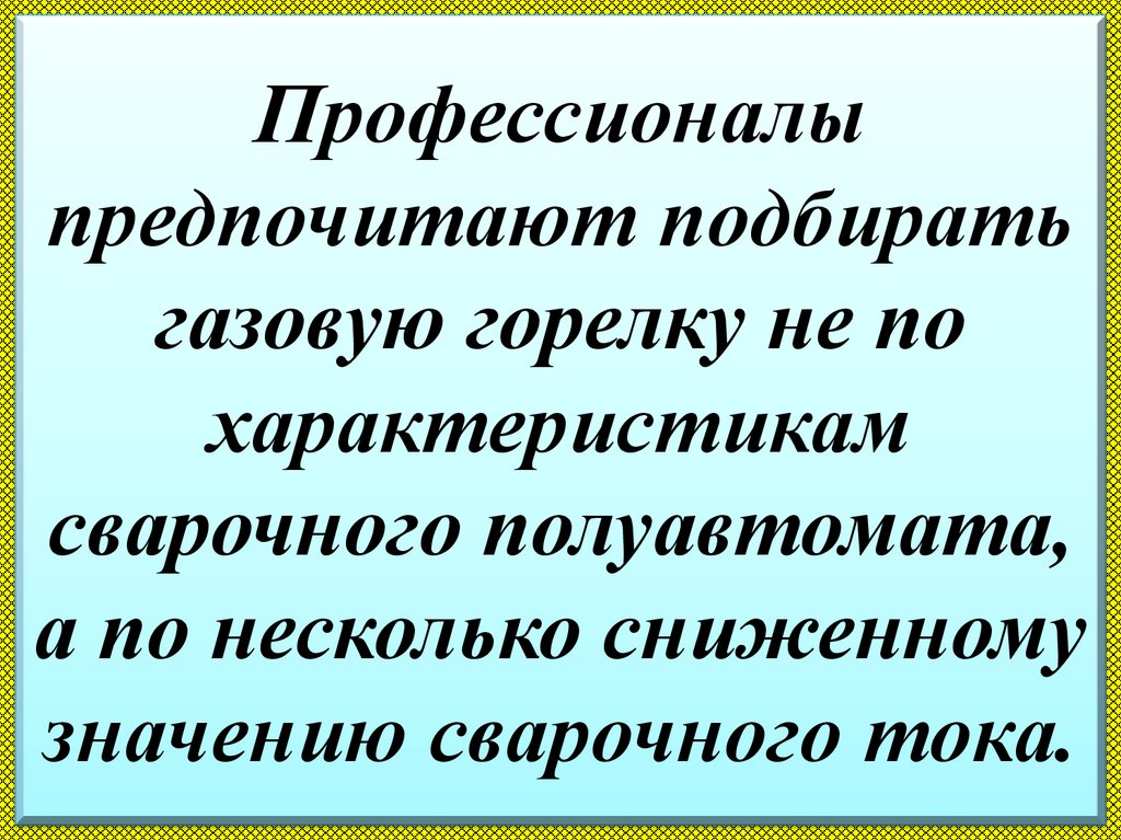 Профессионалы предпочитают подбирать газовую горелку не по характеристикам сварочного полуавтомата, а по несколько сниженному