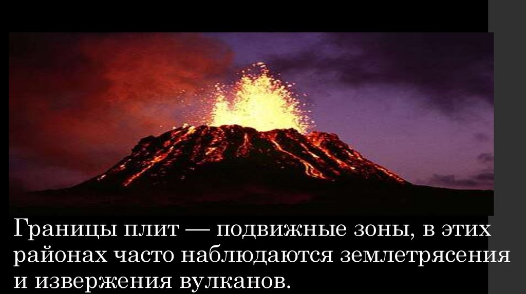 Границы плит — подвижные зоны, в этих районах часто наблюдаются землетрясения и извержения вулканов.