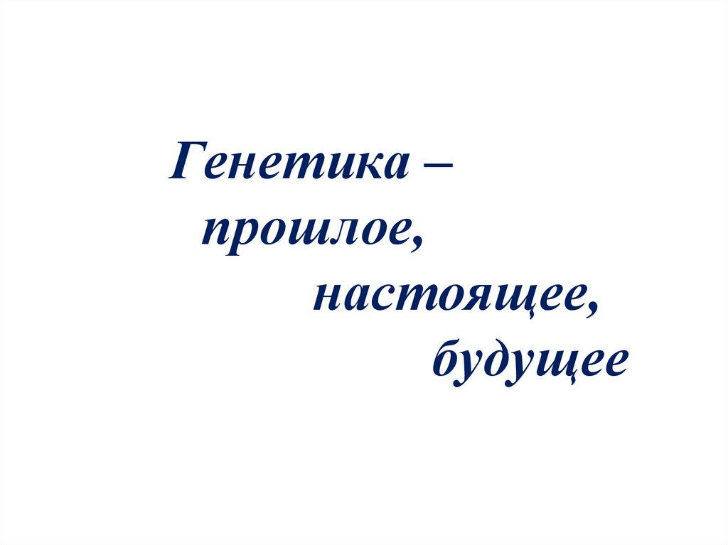 Генетика – прошлое, настоящее, будущее