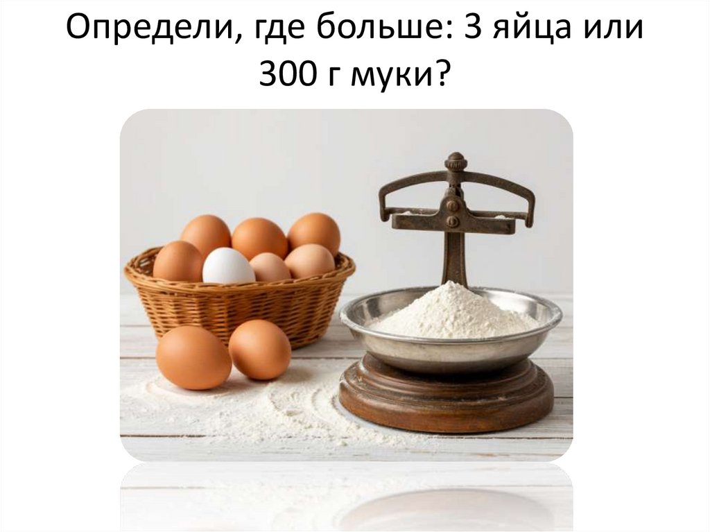 Определи, где больше: 3 яйца или 300 г муки?