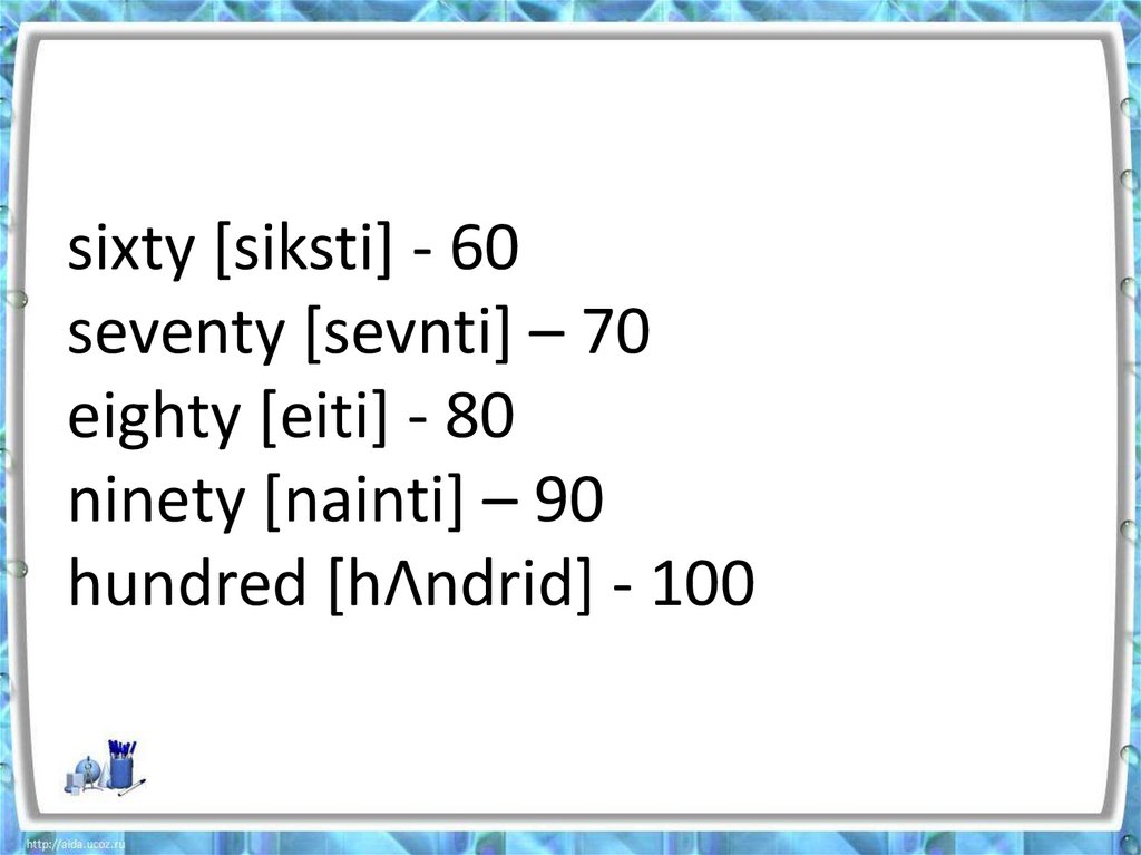 sixty [siksti] - 60 seventy [sevnti] – 70 eighty [eiti] - 80 ninety [nainti] – 90 hundred [hΛndrid] - 100
