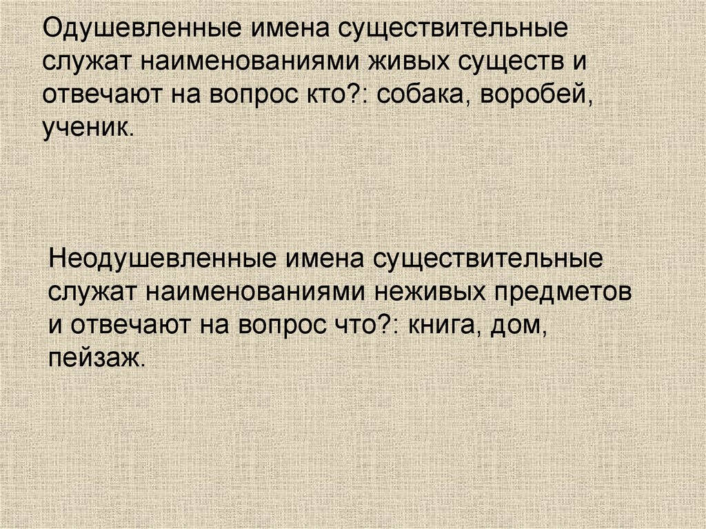 Одушевленные имена существительные служат наименованиями живых существ и отвечают на вопрос кто?: собака, воробей, ученик.