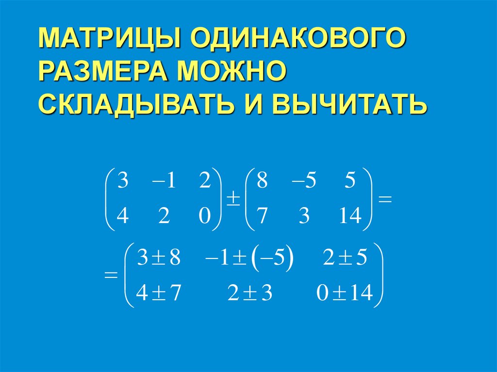 МАТРИЦЫ ОДИНАКОВОГО РАЗМЕРА МОЖНО СКЛАДЫВАТЬ И ВЫЧИТАТЬ