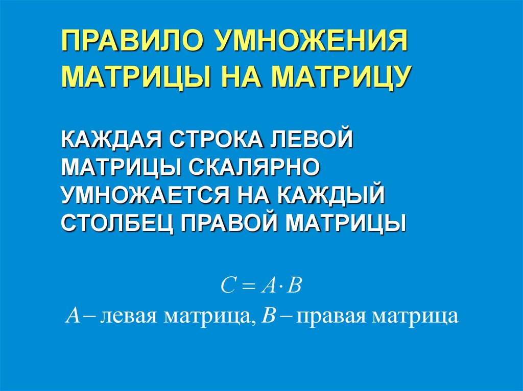 ПРАВИЛО УМНОЖЕНИЯ МАТРИЦЫ НА МАТРИЦУ КАЖДАЯ СТРОКА ЛЕВОЙ МАТРИЦЫ СКАЛЯРНО УМНОЖАЕТСЯ НА КАЖДЫЙ СТОЛБЕЦ ПРАВОЙ МАТРИЦЫ