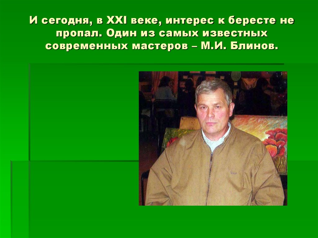 И сегодня, в ХХI веке, интерес к бересте не пропал. Один из самых известных современных мастеров – М.И. Блинов.