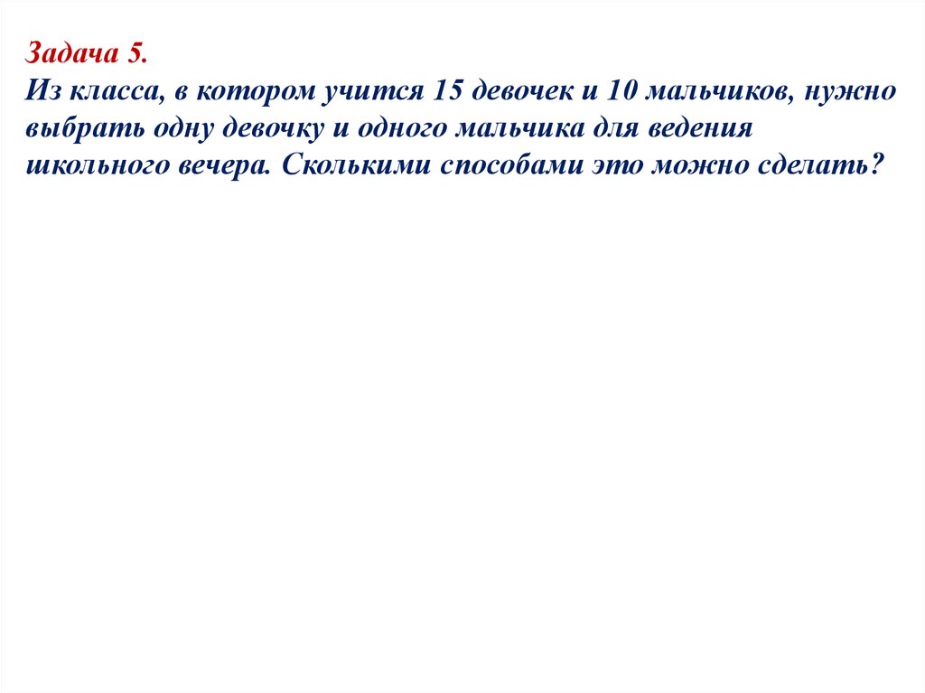 Задача 5. Из класса, в котором учится 15 девочек и 10 мальчиков, нужно выбрать одну девочку и одного мальчика для ведения
