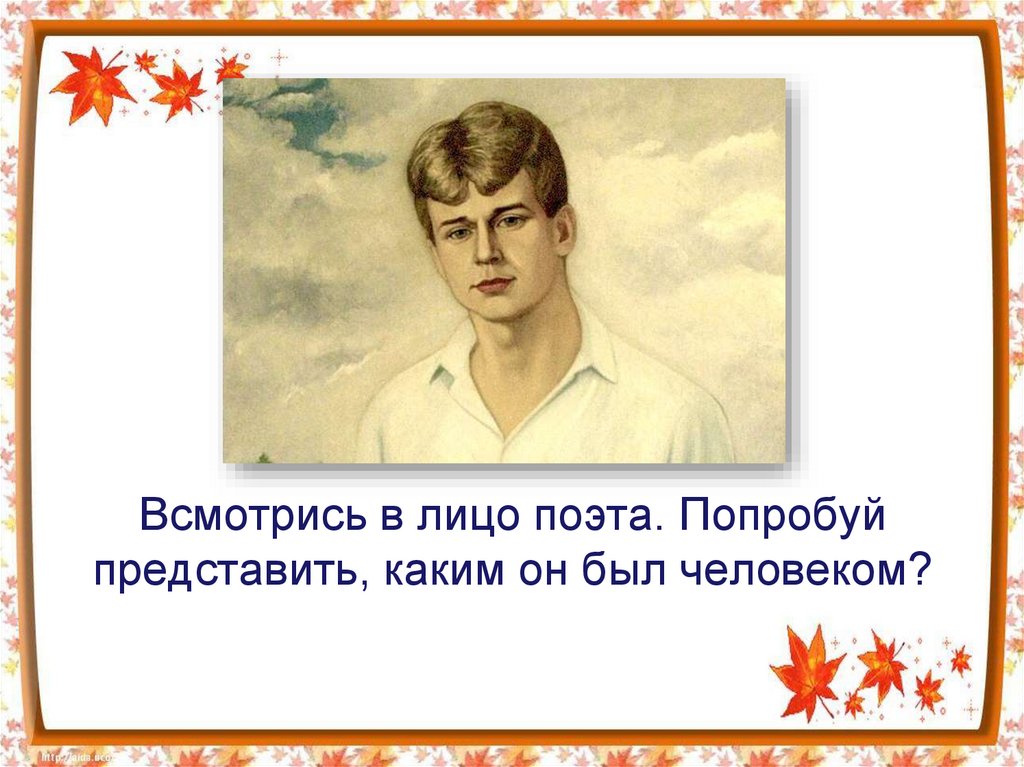 Всмотрись в лицо поэта. Попробуй представить, каким он был человеком?