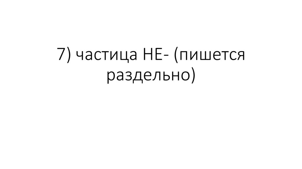 7) частица НЕ- (пишется раздельно)