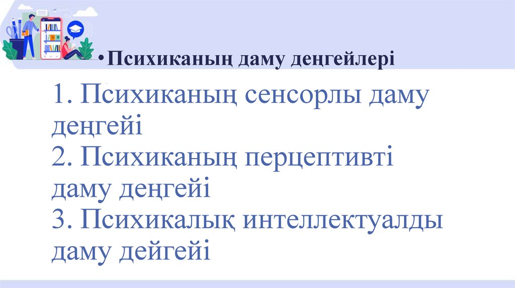 1. Психиканың сенсорлы даму деңгейі 2. Психиканың перцептивті даму деңгейі 3. Психикалық интеллектуалды даму дейгейі