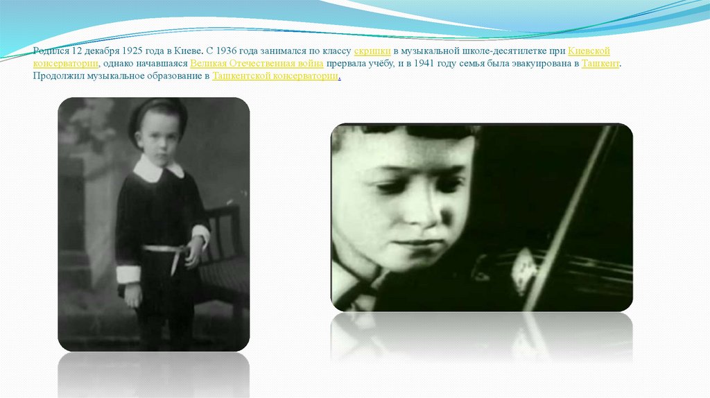 Родился 12 декабря 1925 года в Киеве. С 1936 года занимался по классу скрипки в музыкальной школе-десятилетке при Киевской