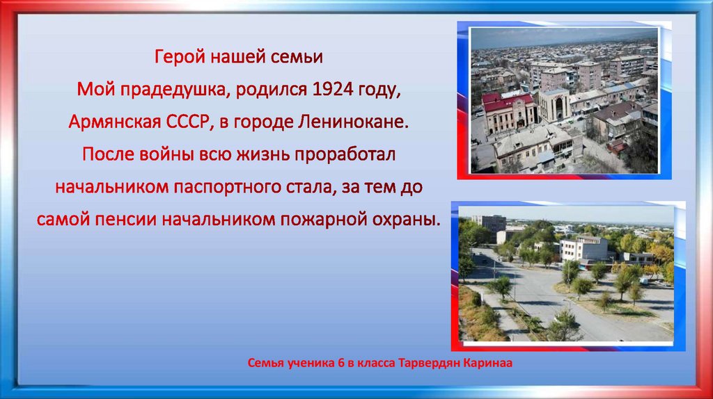 Герой нашей семьи Мой прадедушка, родился 1924 году, Армянская СССР, в городе Ленинокане. После войны всю жизнь проработал